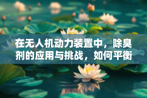 在无人机动力装置中，除臭剂的应用与挑战，如何平衡性能与环保？