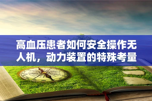 高血压患者如何安全操作无人机，动力装置的特殊考量