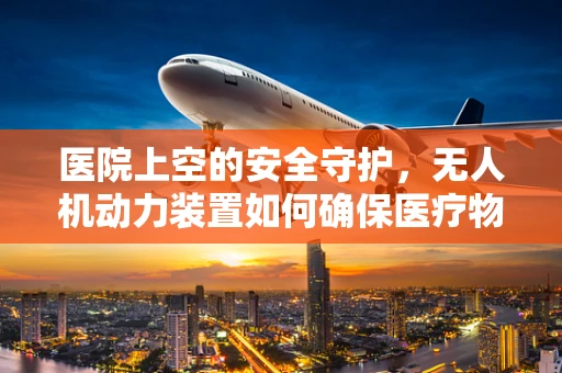 医院上空的安全守护，无人机动力装置如何确保医疗物资精准送达？