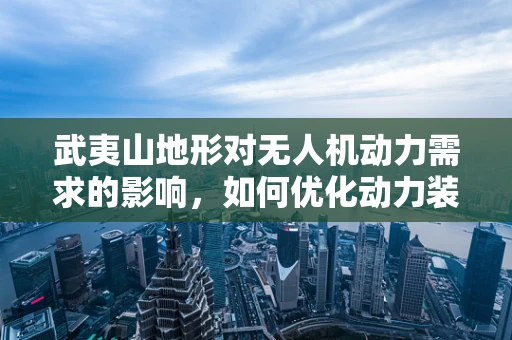 武夷山地形对无人机动力需求的影响，如何优化动力装置以应对复杂环境？
