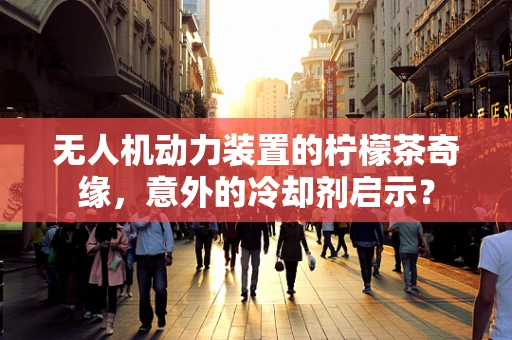 无人机动力装置的柠檬茶奇缘，意外的冷却剂启示？