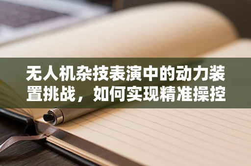 无人机杂技表演中的动力装置挑战，如何实现精准操控与安全飞行的平衡？