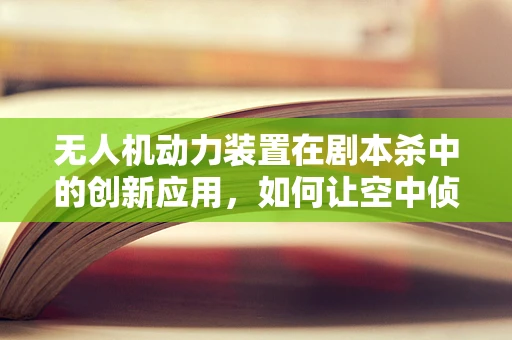 无人机动力装置在剧本杀中的创新应用，如何让空中侦探飞得更远？