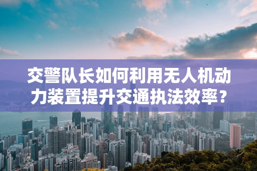 交警队长如何利用无人机动力装置提升交通执法效率？