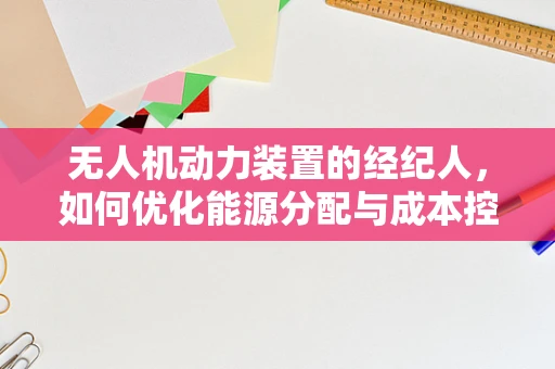 无人机动力装置的经纪人，如何优化能源分配与成本控制？