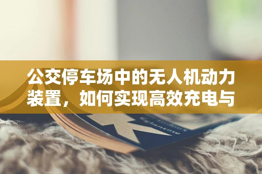 公交停车场中的无人机动力装置，如何实现高效充电与安全隔离？