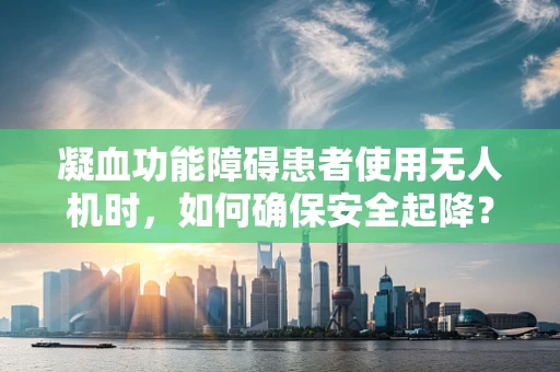 凝血功能障碍患者使用无人机时，如何确保安全起降？