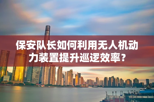 保安队长如何利用无人机动力装置提升巡逻效率？