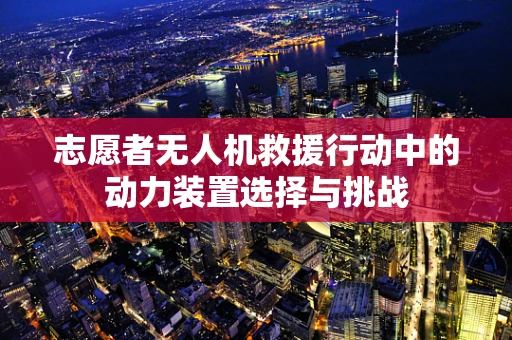 志愿者无人机救援行动中的动力装置选择与挑战