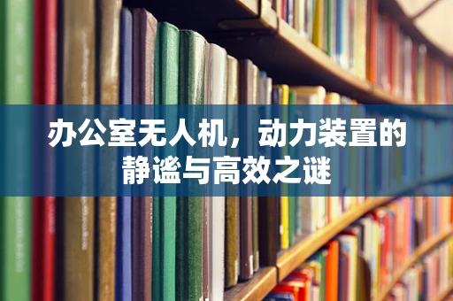 办公室无人机，动力装置的静谧与高效之谜