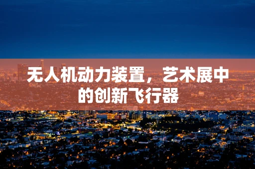 无人机动力装置，艺术展中的创新飞行器