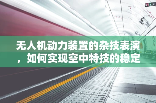 无人机动力装置的杂技表演，如何实现空中特技的稳定控制？