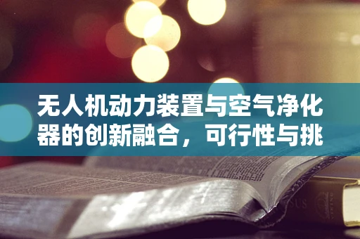 无人机动力装置与空气净化器的创新融合，可行性与挑战？