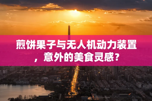 煎饼果子与无人机动力装置，意外的美食灵感？