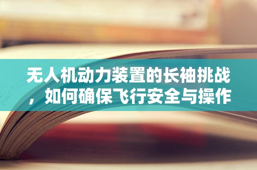 无人机动力装置的长袖挑战，如何确保飞行安全与操作员保护？