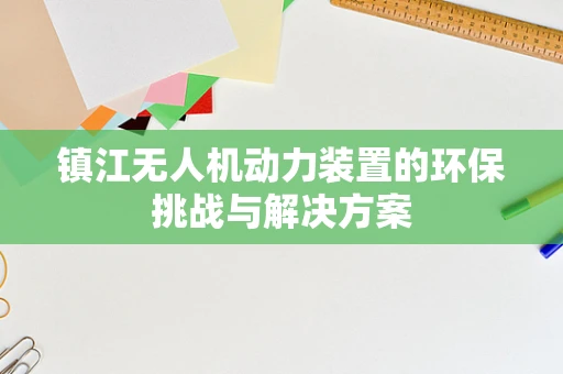 镇江无人机动力装置的环保挑战与解决方案