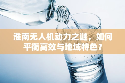 淮南无人机动力之谜，如何平衡高效与地域特色？