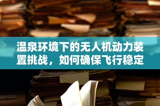 温泉环境下的无人机动力装置挑战，如何确保飞行稳定与安全？