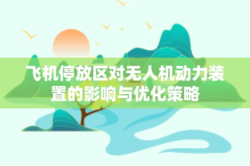 飞机停放区对无人机动力装置的影响与优化策略