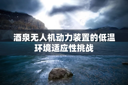 酒泉无人机动力装置的低温环境适应性挑战