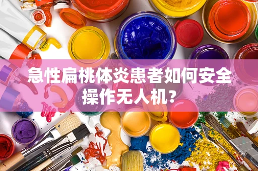 急性扁桃体炎患者如何安全操作无人机？