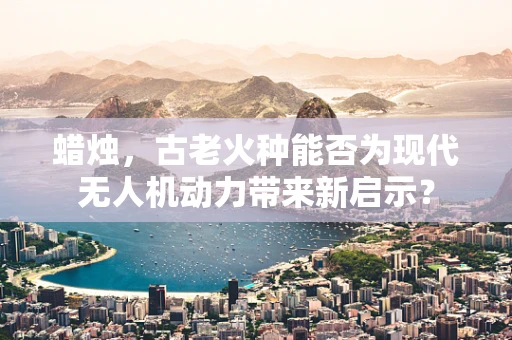 蜡烛，古老火种能否为现代无人机动力带来新启示？
