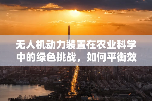 无人机动力装置在农业科学中的绿色挑战，如何平衡效率与环保？