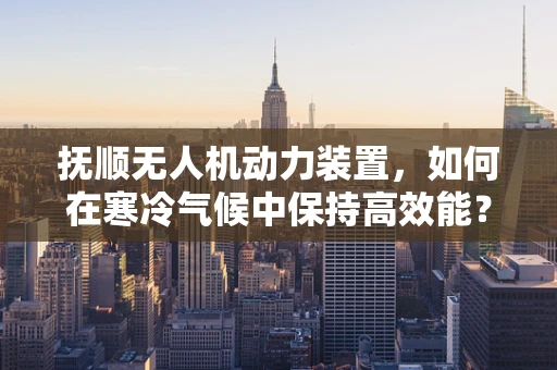 抚顺无人机动力装置，如何在寒冷气候中保持高效能？
