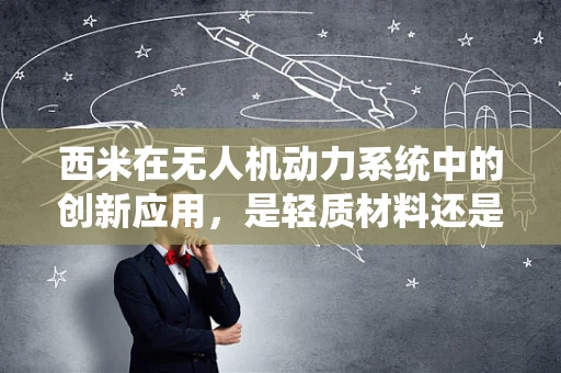 西米在无人机动力系统中的创新应用，是轻质材料还是新型燃料？