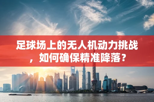 足球场上的无人机动力挑战，如何确保精准降落？