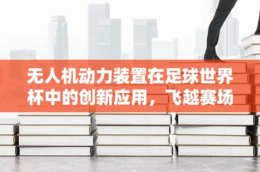 无人机动力装置在足球世界杯中的创新应用，飞越赛场的绿色能源革命？