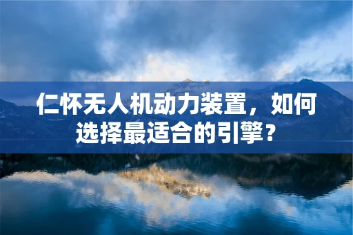 仁怀无人机动力装置，如何选择最适合的引擎？