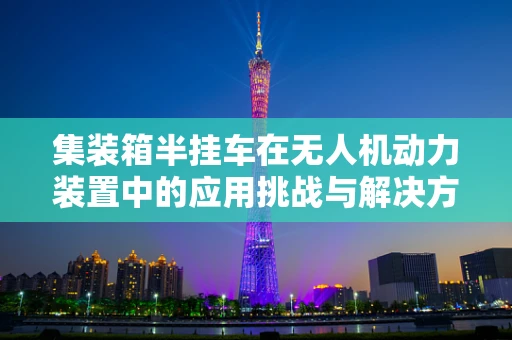 集装箱半挂车在无人机动力装置中的应用挑战与解决方案