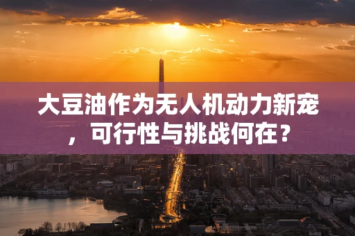 大豆油作为无人机动力新宠，可行性与挑战何在？