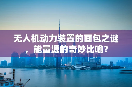 无人机动力装置的面包之谜，能量源的奇妙比喻？