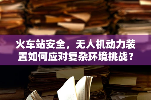 火车站安全，无人机动力装置如何应对复杂环境挑战？