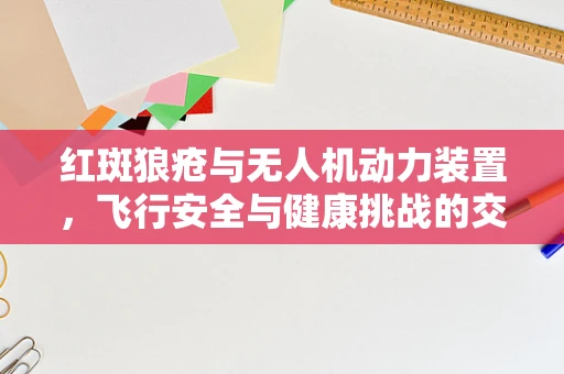 红斑狼疮与无人机动力装置，飞行安全与健康挑战的交叉点