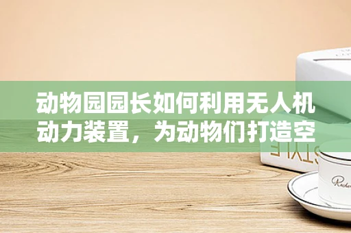 动物园园长如何利用无人机动力装置，为动物们打造空中乐园？