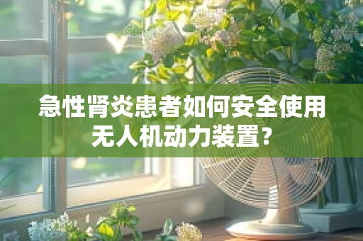 急性肾炎患者如何安全使用无人机动力装置？