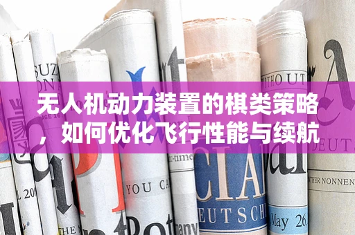无人机动力装置的棋类策略，如何优化飞行性能与续航