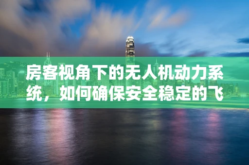 房客视角下的无人机动力系统，如何确保安全稳定的飞行体验？