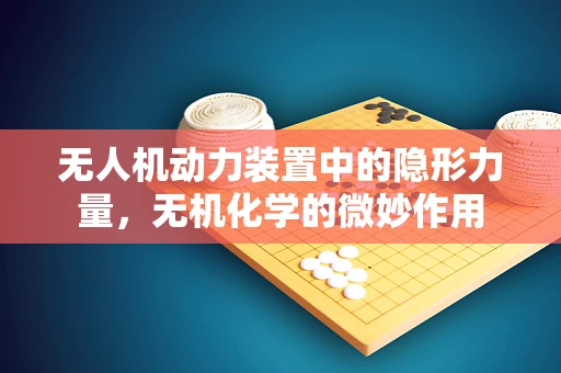 无人机动力装置中的隐形力量，无机化学的微妙作用