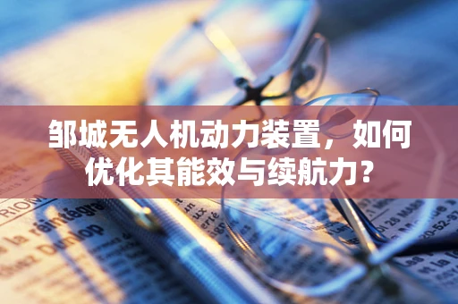 邹城无人机动力装置，如何优化其能效与续航力？