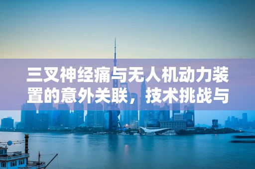 三叉神经痛与无人机动力装置的意外关联，技术挑战与医学启示