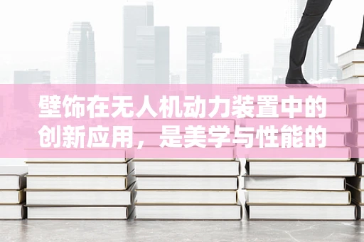 壁饰在无人机动力装置中的创新应用，是美学与性能的完美融合吗？