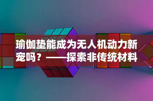 瑜伽垫能成为无人机动力新宠吗？——探索非传统材料在无人机动力装置中的应用