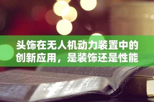 头饰在无人机动力装置中的创新应用，是装饰还是性能提升的秘密武器？