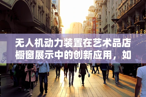无人机动力装置在艺术品店橱窗展示中的创新应用，如何平衡美学与功能？