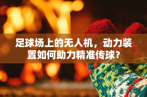 足球场上的无人机，动力装置如何助力精准传球？