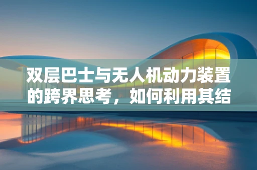 双层巴士与无人机动力装置的跨界思考，如何利用其结构优化飞行稳定性？